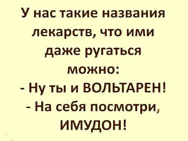 У нас такие названия лекарств что ими даже ругаться можно Ну ты и ВОЛЬТАРЕН На себя посмотри ИМУДОН