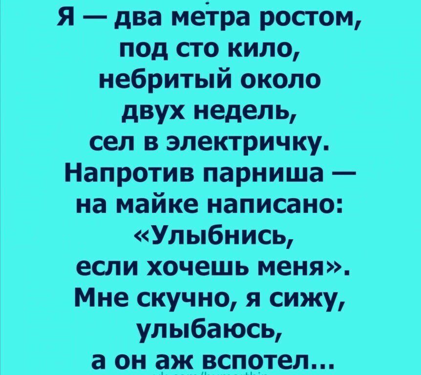 Я два метра ростом под сто кило небритый около двух недель сел в электричку Напротив парниша на майке написано Улыбнись если хочешь меня Мне скучно я сижу улыбаюсь а 0 ЗЖРСПРТед п