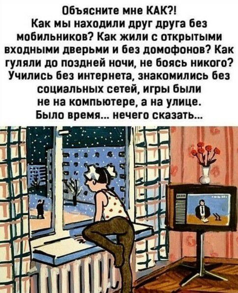 объясните мне КАК Как мы находили друг друга без МОБИЛЬНИКОВ Как жили с открытыми входными дверьми и без домофонов Как гуляли до поздней ночи не Боясь никого Учились без интернета знакомились без социальных сетей игры были не на компьютере а на улице Было время нечего сказать