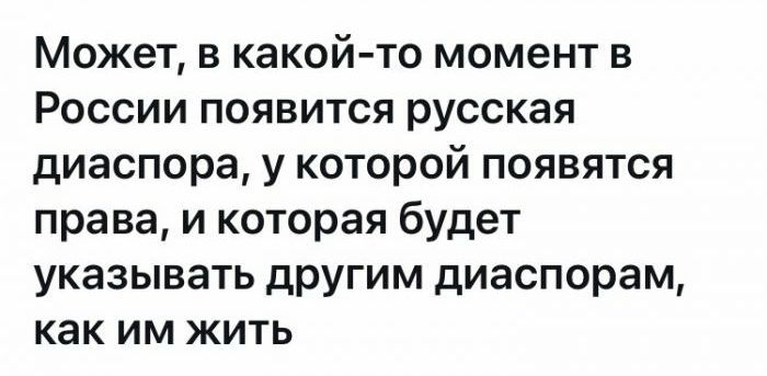 Может в какой то момент в России появится русская диаспора у которой появятся права и которая будет указывать другим диаспорам как им жить