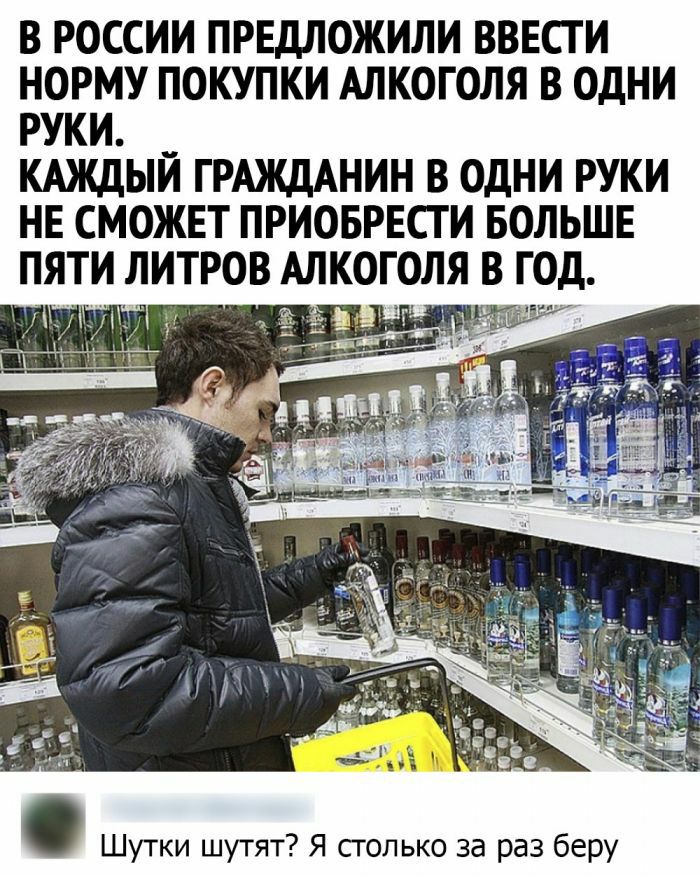 В РОССИИ ПРЕДЛОЖИЛИ ВВЕСГ И НОРМУ ПОКУПКИ АЛКОГОЛЯ В ОДНИ РУКИ КАЖДЫЙ ГРАЖДАНИН В ОДНИ РУКИ НЕ СМОЖЕТ ПРИОБРЕСТИ БОЛЬШЕ ПЯТИ ЛИТРОВ АЛКОГОЛЯ В ГОД Шутки шутят Я столько за раз беру