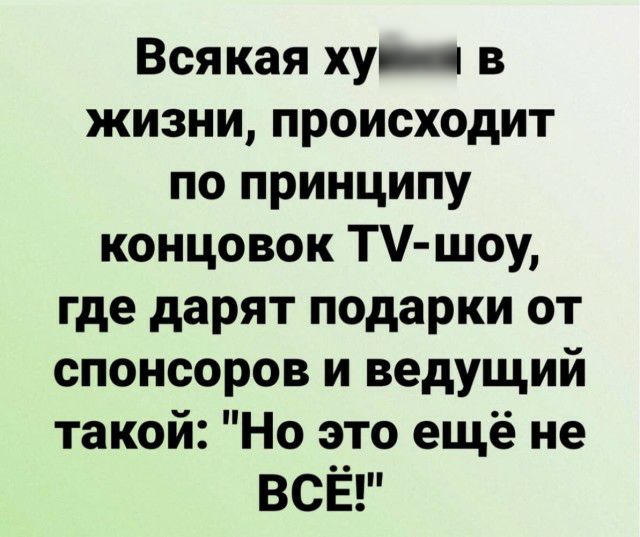 Всякая хуич в жизни происходит по принципу концовок Т шоу где дарят подарки от спонсоров и ведущий такой Но это ещё не ВСЁ
