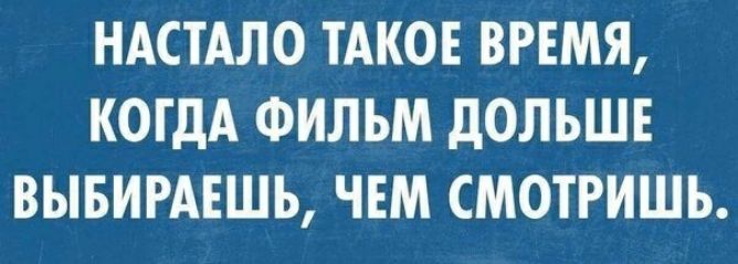 НАСТАЛО ТАКОЕ ВРЕМЯ КОГДА ФИЛЬМ дОЛЬШЕ ВЫБИРАЕШЬ ЧЕМ СМОТРИШЬ