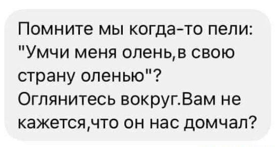 Помните мы когдато пели Умчи меня оленьв свою страну оленью Оглянитесь вокругВам не кажетсячто он нас домчап