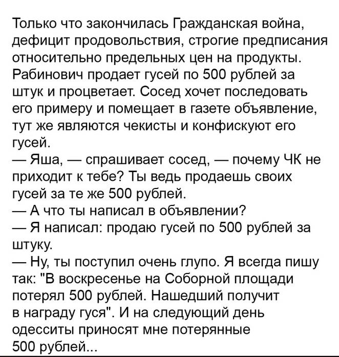 Только что закончилась Гражданская война дефицит продовольствия строгие предписания относительно предельных цен на продукты Рабинович продает гусей по 500 рублей за штук и процветает Сосед хочет последовать его примеру и помещает в газете объявление тут же являются чекисты и конфискуют его гусей Яша спрашивает сосед почему ЧК не приходит к тебе Ты ведь продаешь своих гусей за те же 500 рублей А чт