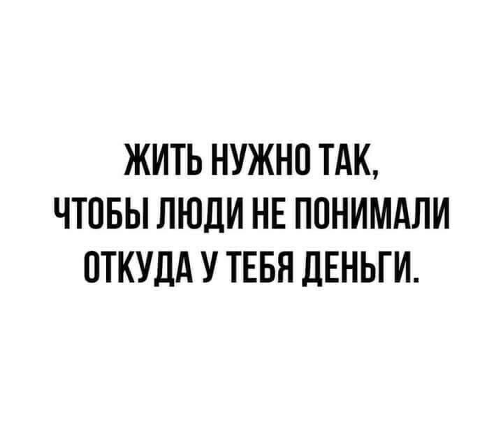ЖИТЬ НУЖНО ТАК ЧТОБЫ ЛЮДИ НЕ ППНИМАЛИ ОТКУДА У ТЕБЯ ДЕНЬГИ
