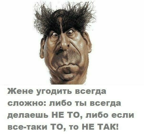 Жене угодить всегда сложно либо ты всегда делаешь НЕ ТО либо если все таки ТО то НЕ ТАК