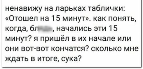 ненавижу на ларьках таблички Отошеп на 15 минут как понять когда бпчъ начались эти 15 минут я пришёл в их начале или они вот вот кончатся сколько мне ждать в итоге сука