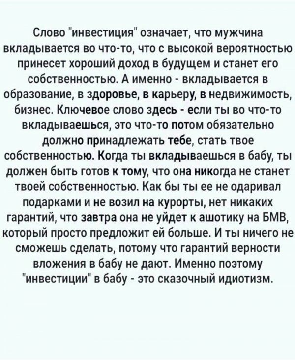 Слово инвестиция означает что мужчина вкладывается во что то что с высокой вероятностью принесет хороший доход в будущем и станет его собственностьщ А именно вкладывается в образование в здоровье в карьеру в недвижимость бизнес Ключевое слово здесь если ты во чтото вкладываешься это что то потом обязательно должно принадлежать тебе стать твое собственностью Когда ты вкладываешься в бабу ты должен 