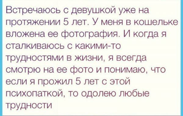 Встречаюсь с девушкой уже на протяжении 5 лет У меня в кошельке вложена ее фотография И когда я сталкиваюсь с какими то трудностями в жизни я всегда смотрю на ее фото и понимаю что если я прожил 5 лет с этой психопаткой то одолею любые трудности