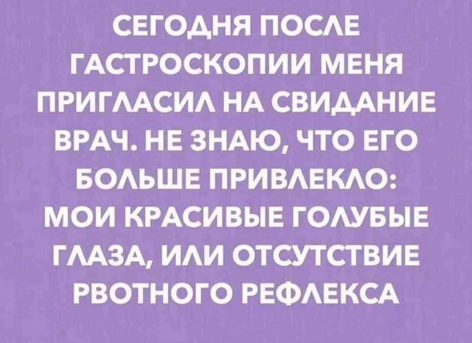 СЕГОДНЯ ПОСАЕ ГАСТРОСКОПИИ МЕНЯ ПРИГААСИА НА СВИДАНИЕ ВРАЧ НЕ ЗНАЮ ЧТО ЕГО БОАЬШЕ ПРИВАЕКАО МОИ КРАСИВЫЕ ГОАУБЫЕ ГМЗА ИАИ ОТСУТСТВИЕ РВОТНОГО РЕФАЕКСА