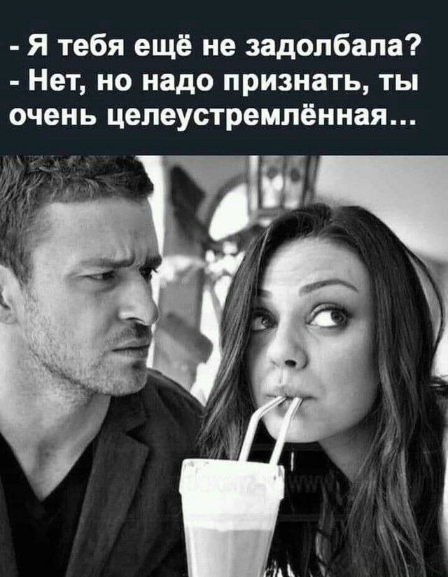 Я тебя ещё не задолбала Нет но надо признать ты очень цепеустремлённая