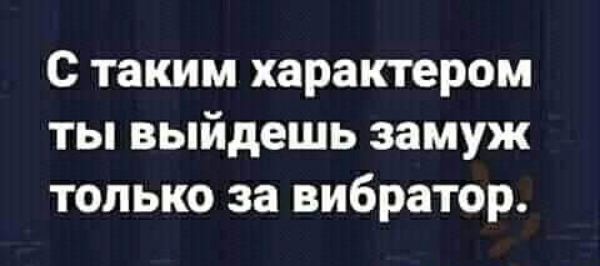 с таким характером ты выйдешь замуж только за вибратор
