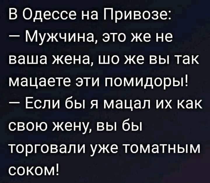 В Одессе на Привозе Мужчина это же не ваша жена шо же вы так мацаете эти помидоры Если бы я мацал их как свою жену вы бы торговали уже томатным соком