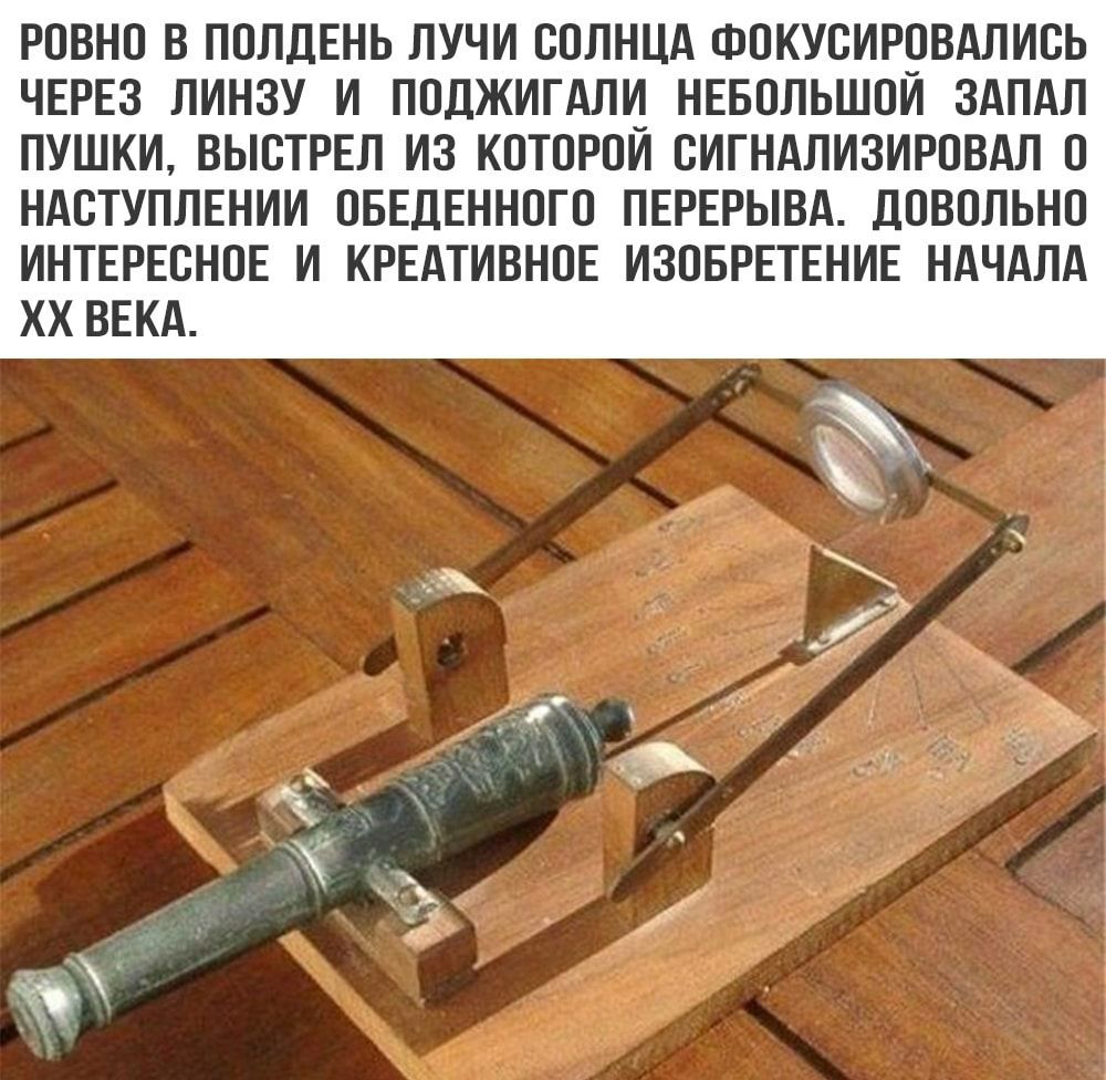 РОВНО В ПОЛДЕНЬ ЛУЧИ ООЛНЦА ФОКУОИРОВАЛИОЬ ЧЕРЕЗ ЛИНЗУ И ПОДЖИГАЛИ НЕБОЛЬШОИ ЗАПАЛ ПУШКИ ВЫОТРЕЛ ИЗ КОТОРОИ ОИГНАЛИЗИРОВАЛ О НАОТУПЛЕНИИ ОБЕДЕННОГО ПЕРЕРЫВА ДОВОЛЬНО ИНТЕРЕСНОЕ И КРЕАТИВНОЕ ИЗОБРЕТЕНИЕ НАЧАЛА ХХ ВЕКА