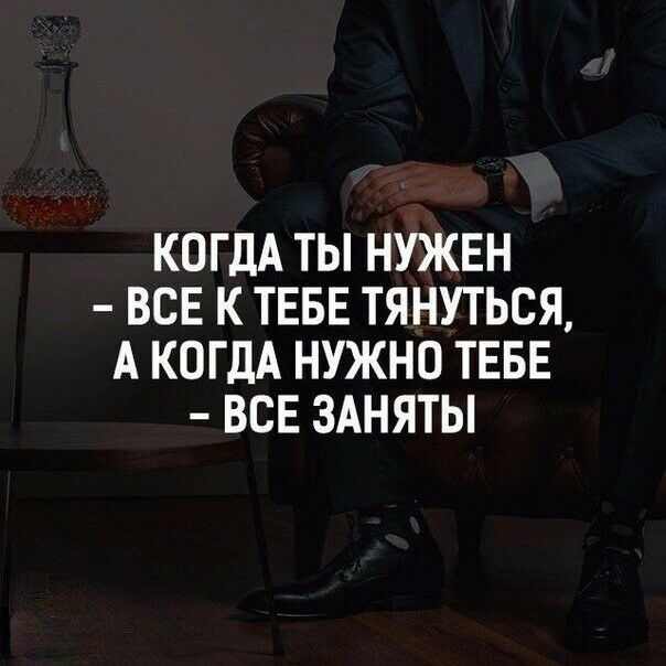 КОГДА ТЫ НУЖЕН ВСЕ К ТЕБЕ ТЯНУТЬСЯ А КОГДА НУЖНО ТЕБЕ ВСЕ ЗАНЯТЫ