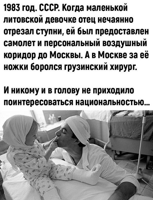 1983 год СССР Когда маленькой литовской девочке отец нечаянно отрезал ступни ей был предоставлен самолет и персональный воздушный коридор до Москвы А в Москве за её ножки боролся грузинский хирург И никому и в голову не приходило поинтересоваться национальностью