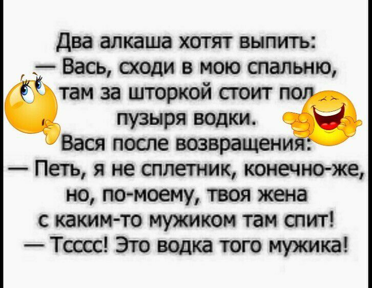 Два алкаша хотят выпить Вась сходи в мою спальню там за шторкой сюит пузыря водки З Вася поте возвращени Петь я не сплетник конечно же но помоему твоя жена с каким то мухшком там спит Тооос Зто водка того мужика