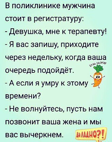 В поликлинике мужчина стоит в регистратуру девушка мне к терапевту Я вас запишу приходите через недельку когда венца _ _ очередь подоидет А если я умру к этому времени Не волнуйтесь пусть нам позвонит ваша жена и мы вас вычеркнем