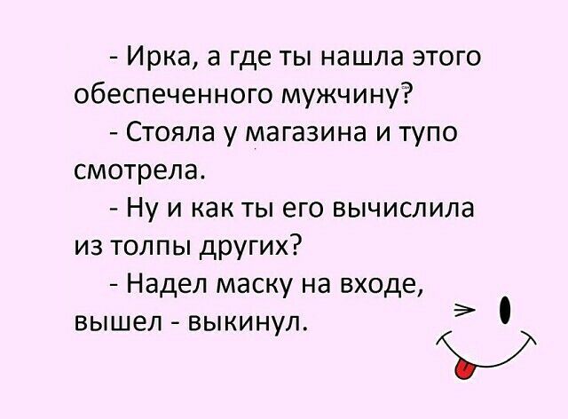 Ирка а где ты нашла этого обеспеченного мужчину Стояла у магазина и тупо смотрела Ну и как ты его вычислила из толпы других Надел маску на входе вышел выкинул