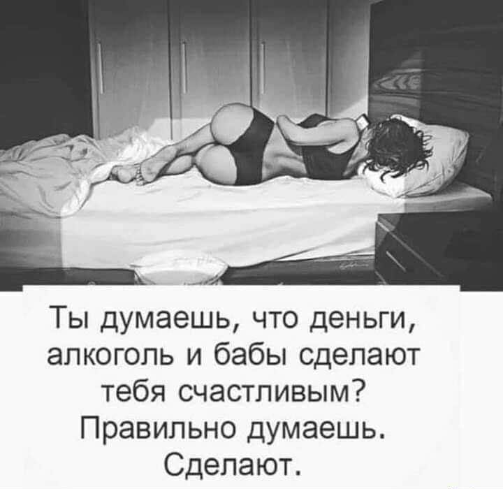 Ты думаешь что деньги алкоголь и бабы сделают тебя счастливым Правильно думаешь Сделают