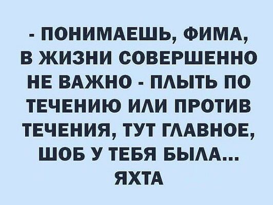 ПОНИМАЕШЬ ФИМА В ЖИЗНИ СОВЕРШЕННО НЕ ВАЖНО ПАЫТЬ ПО ТЕЧЕНИЮ ИАИ ПРОТИВ ТЕЧЕНИЯ ТУТ ГААВНОЕ ШОБ У ТЕБЯ БЫАА ЯХТА
