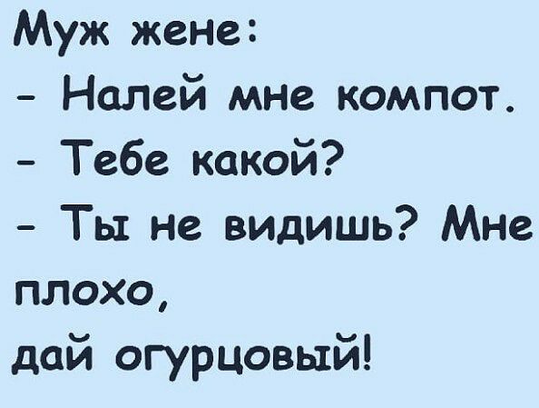 Муж жеНе Налей мне компот Тебе какой Ты не видишь Мне плохо дай огурцовый