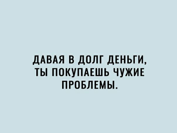 дАВАЯ В ДОЛГ ДЕНЬГИ ТЫ ПОКУПАЕШЬ ЧУЖИЕ ПРОБЛЕМЫ