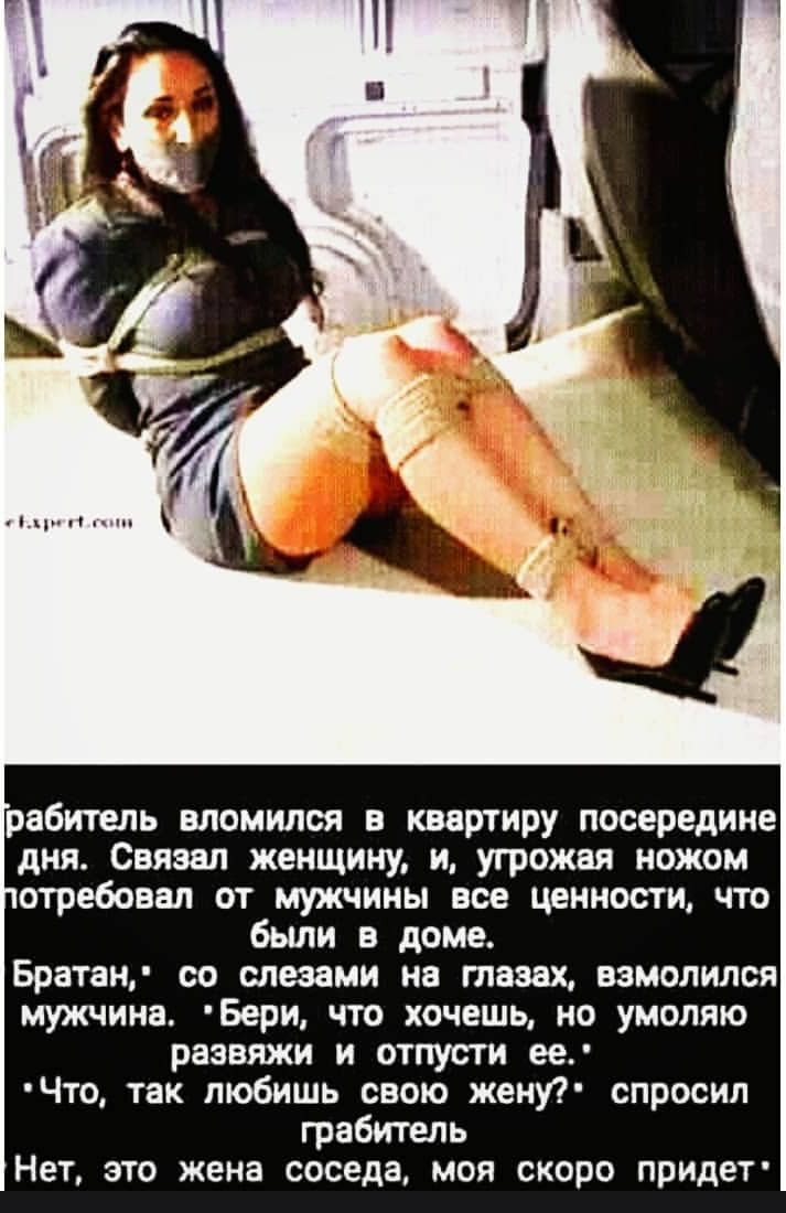 рабитепь вломился и квартиру посередине дня Связал женщину и угрожая ножом отребовал от мужчины все ценности что были в доме Братан со слезами на тазах взмолился мужчина Бери что хочешь но умоляю развяжи и отпусти ее Что так любишь свою жену спросил грабитель Нет это жена соседа моя скоро придет