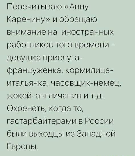 Перечитываю Анну Каренину и обращаю внимание на иностранных работников того времени девушка прислуга француженка кормилица итапьянка часовщикнемец жокеинангпичанин и тд Охренеть когда то гастарбайтерами в России были выходцы из Западной Европы