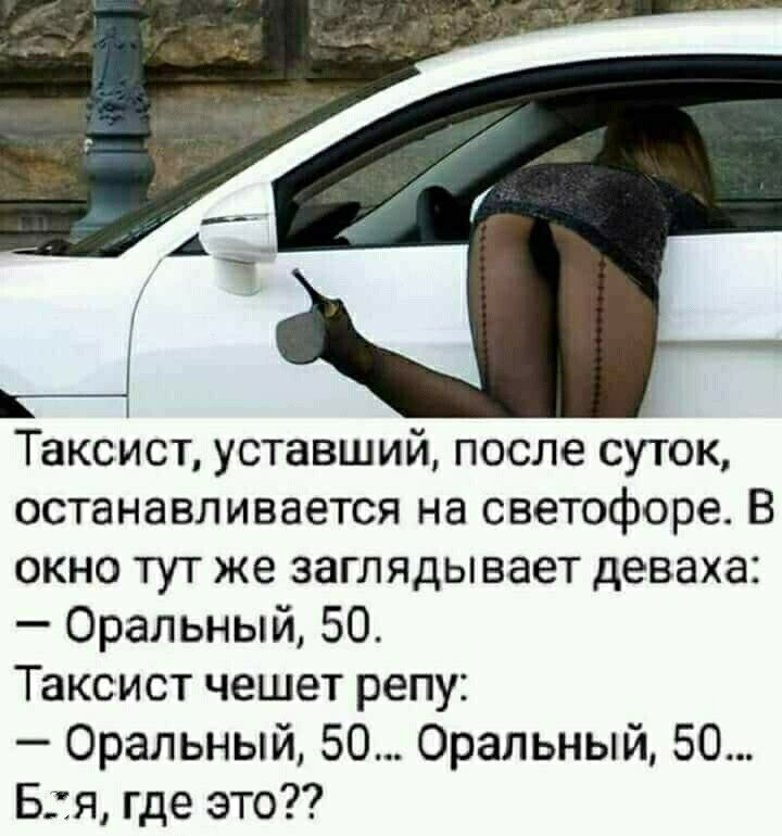 Таксист уставший после суток останавливается на светофоре В окно тут же заглядывает деваха Оральный 50 Таксист чешет репу Оральный 50 Оральный 50 Бя где это