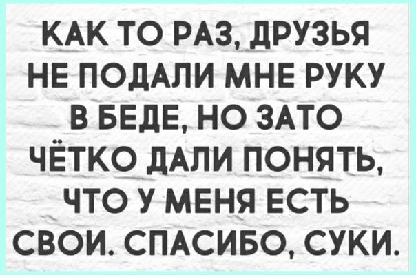 Как то раз, друзья не подали мне руку в беде, но зато чётко дали понять, что у меня есть свои. Спасибо, суки.