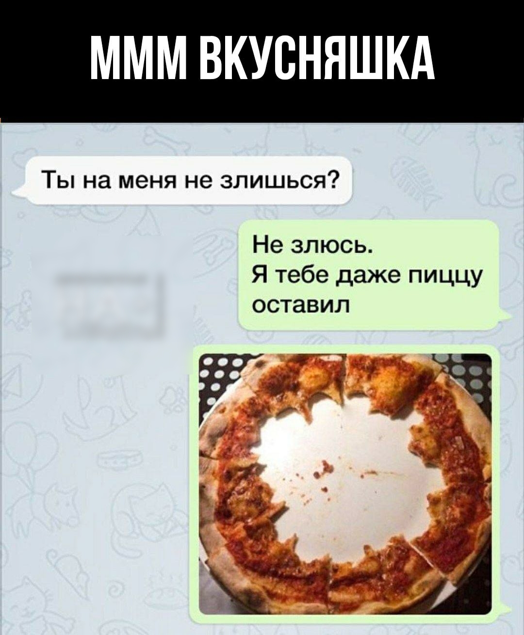МММ ВКУВНЯШКА ТЫ на меня не ЗЛИШЬСЯ Не злюсь Я тебе даже пиццу оставил Гт іі д ч кй
