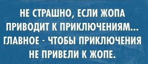 НЕ СТРАШНО ЕСЛИ ЖОПА ПРИВОДИТ К ПРИКЛЮЧЕНИЯМ ГЛАВНОЕ ЧТОБЫ ПРИКЛЮЧЕНИЯ НЕ ПРИВЕЛИ К ЖОПЕ