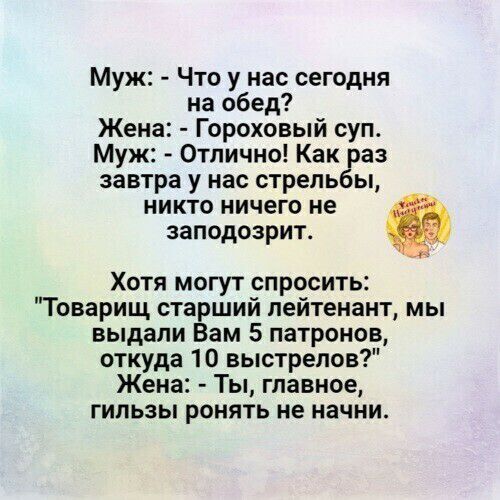Муж Что у нас сегодня на обед Жена Гороховый суп Муж Отлично Как раз завтра у нас стрельбы НИКТО НИЧЕГО НЕ заподозрит Хотя могут спросить Товарищ старший лейтенант мы выдали Вам 5 патронов откуда 10 выстрелов Жена Ты главное гильзы ронять не начни