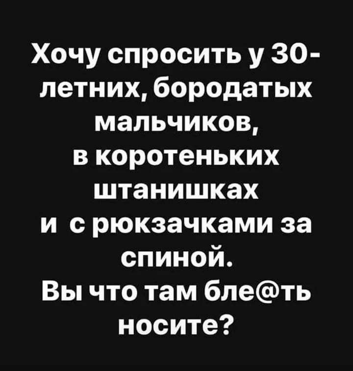 Хочу спросить у 30 летних бородатых мальчиков в коротеньких штанишках и с рюкзачками за спиной Вы что там блеть носите