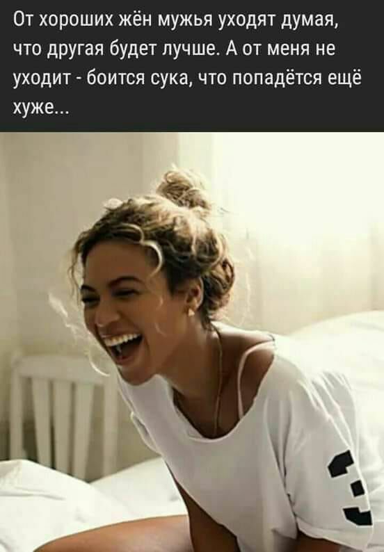 От хороших жён мужья уходят думая что другая будет лучше А от меня не уходит боится сука что попадётся ещё хуже