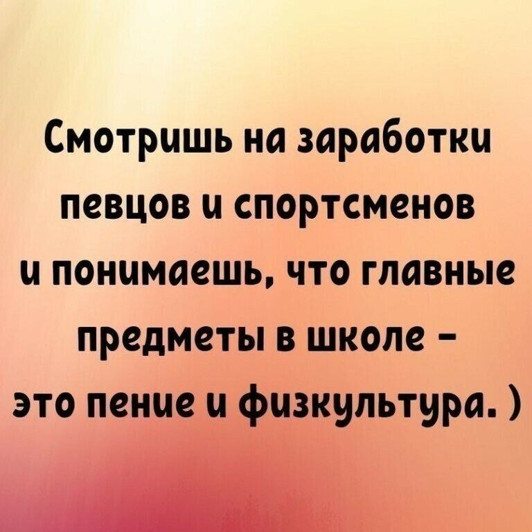 Смотришь на заработки певцов и спортсменов и понимаешь что главные предметы в школе это пение и физкультура