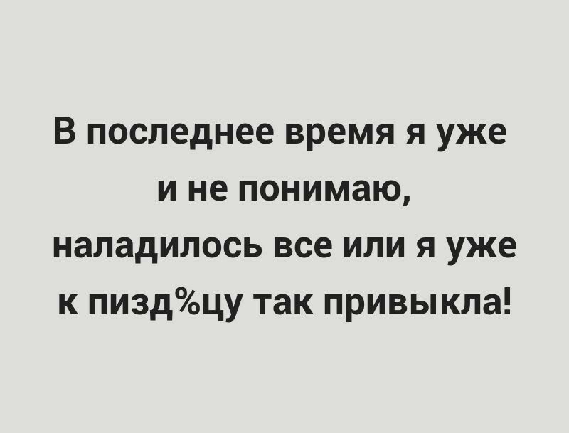 В последнее время я уже и не понимаю наладилось все или я уже к пиздцу так привыкла