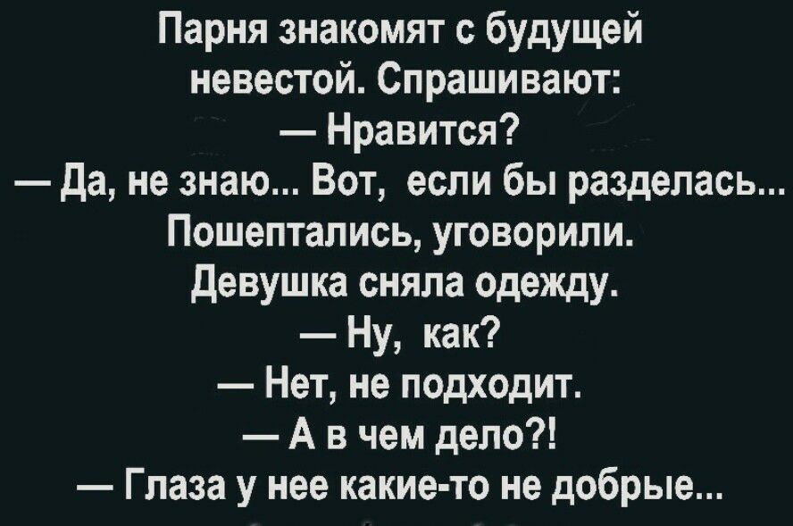 Парня знакомят с будущей невестой Спрашивают Нравится да не знаю Вот если бы разделась Пошептались уговорили девушка сняла одежду Ну как Нет не подходит А в чем дело Глаза у нее какие то не добрые