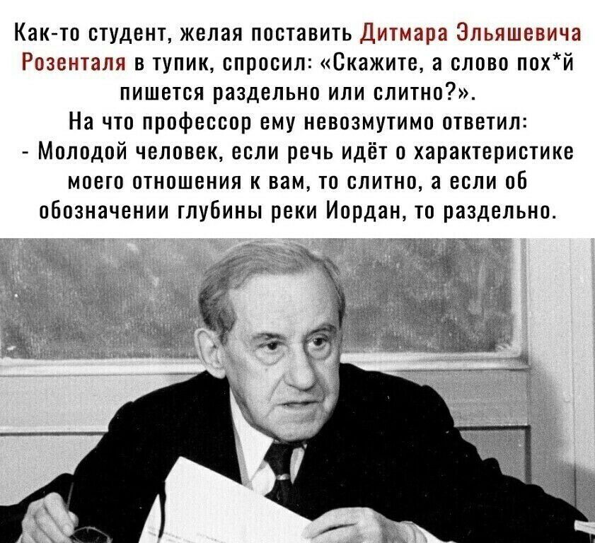 Както студент желая поставить Дитмара Эльяшевича Розенталя в тупик спросил Скажите а слово похй пишется раздельно или слитно На что профессор ему невозмутимо ответил Молодой человек если речь идёт о характеристике моего отношения к вам то слитно а если об обозначении глубины реки Иордан то раздельно