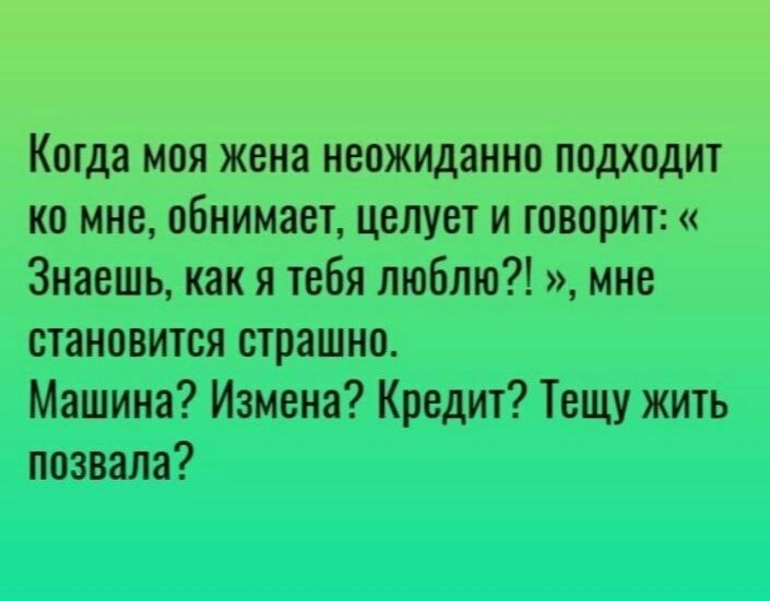 Когда моя жена неожиданно подходит ко мне обнимает целует и говорит Знаешь как я тебя люблю мне становится страшно Машина Измена Кредит Тещу жить позвала