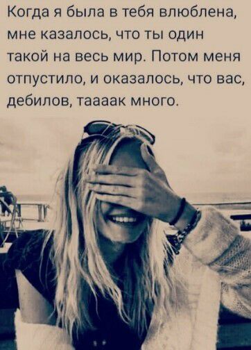 Когда я была в тебя влюблена мне казалось что ты один такой на весь мир Потом меня отпустила и оказалось что вас дебилов таааак много