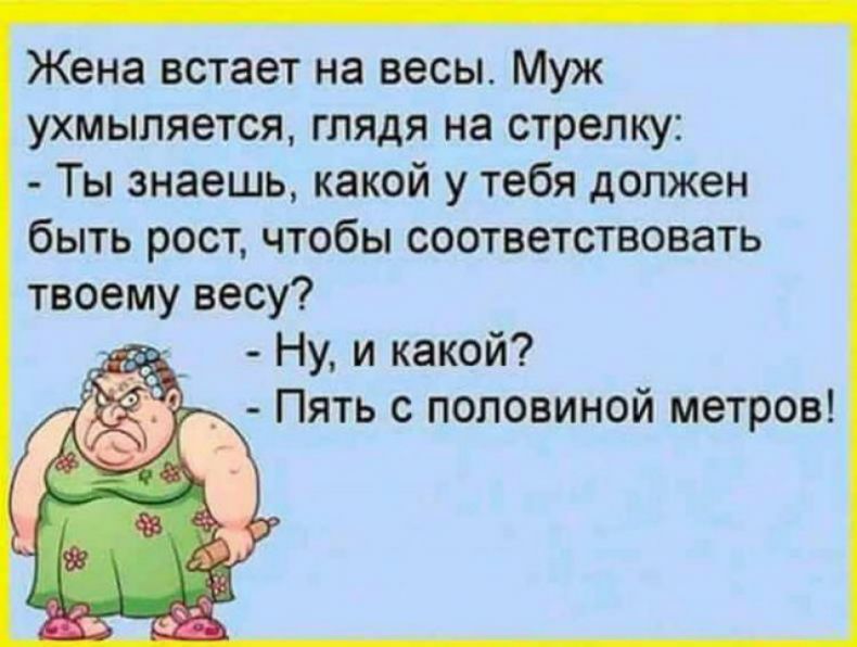 Жена встает на весы Муж ухмыляется глядя на стрелку Ты знаешь какой у тебя должен быть рост чтобы соответствовать твоему весу Ну и какой Пять с половиной метров