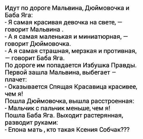 Идут по дороге Мальвина Дюймовочка и Баба Яга Я самая красивая девочка на СВЕТЕ _ говорит Мальвина А я самая маленькая и миниатюрная говорит дюймовочка А я самая страшная мерзкая и противная говорит Баба Яга По дороге им попадается Избушка Правды Первой зашла Мальвина выбегает плачет Оказывается Спящая Красавица красивее чем я Пошла дюймовочка вышла расстроенная Мальчик с палычик меньше чем я Пошл