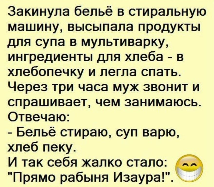 Закинула бельё в стиральную машину высыпала продукты для супа в мультиварку ингредиенты для хлеба в хлебопечку и легла спать Через три часа муж звонит и спрашивает чем занимаюсь Отвечаю Бельё стираю суп варю хлеб пеку И так себя жалко стало Прямо рабыня Изаура