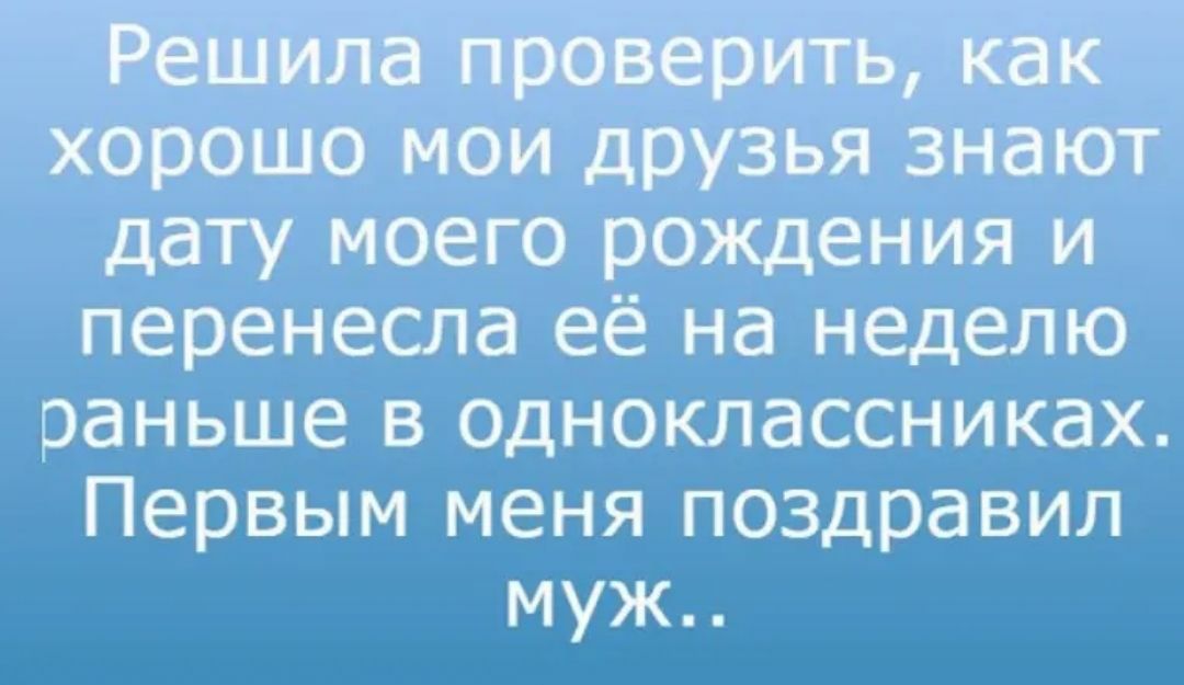 Решила проверить как хорошо мои друзья знают дату моего рождения и перенесла её на неделю раньше в одноклассниках Первым меня поздравил муж