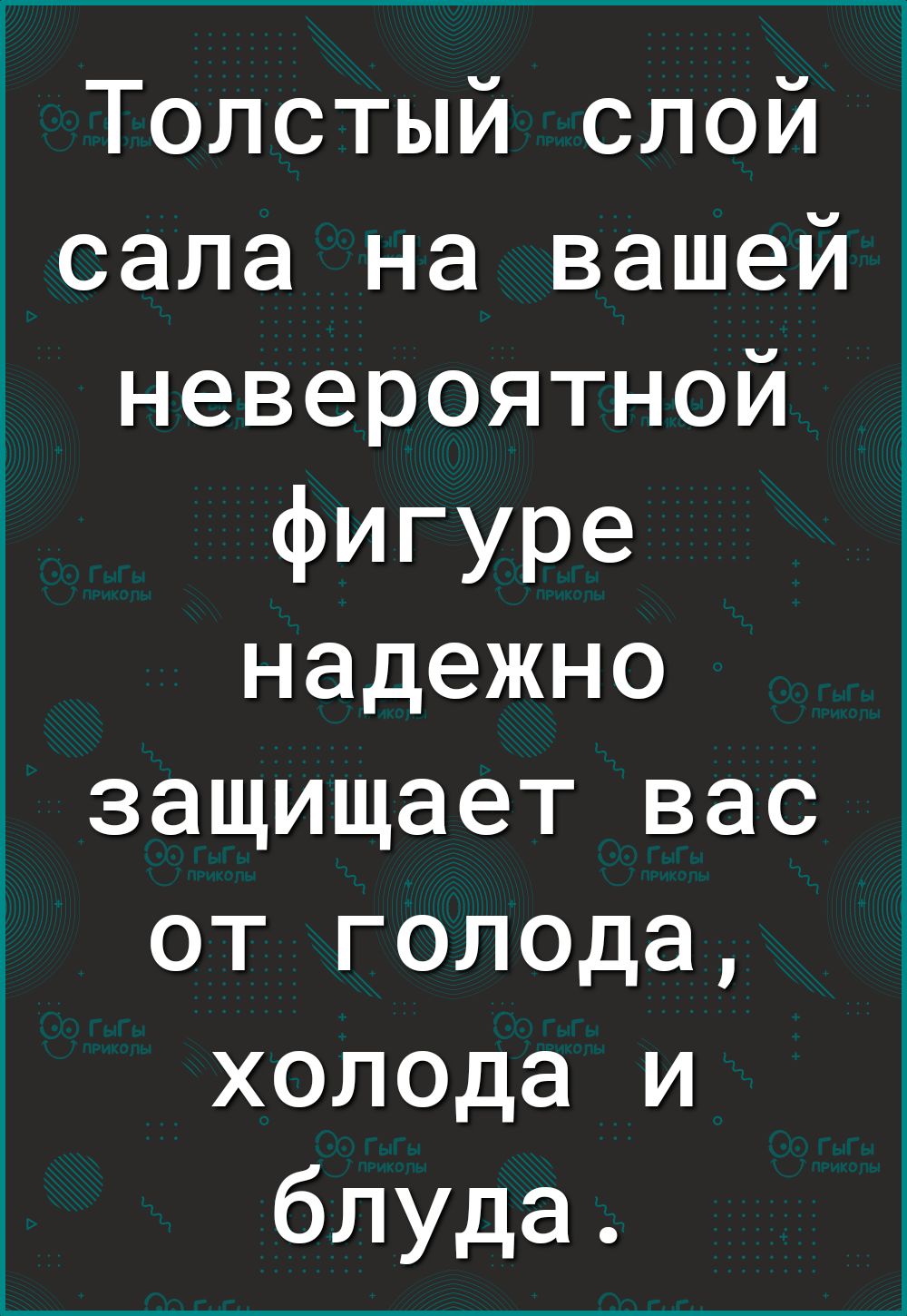 Толстый слой сала на вашей невероятной фигуре надежно защищает вас от голода холода и блуда