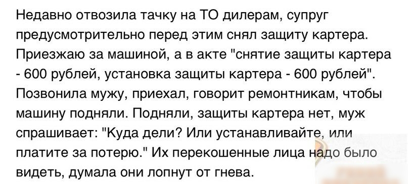 Недавно отвозила тачку на ТО дилерам супруг предусмотрительно перед этим снял защиту картера Приезжаю за машиной а в акте снятие защиты картера 600 рублей установка защиты картера 600 рублей Позвонила мужу приехал говорит ремонтникам чтобы машину подняли Подняли защиты картера нет муж спрашивает Куда дели Или устанавливайте или платите за потерю Их перекошенные лица надо было видеть думала они лоп