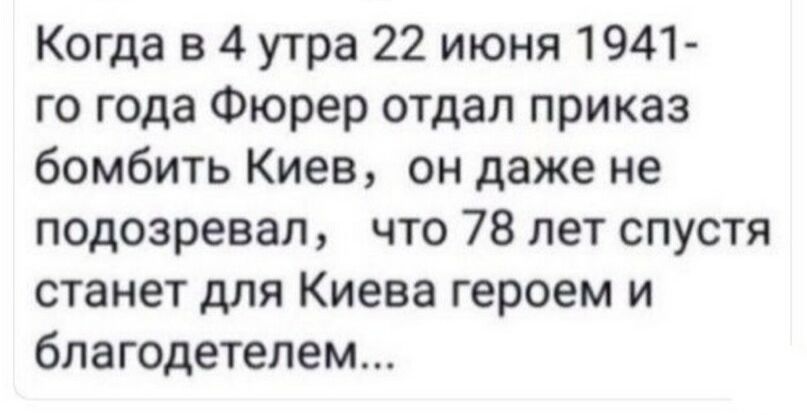 Когда в 4 утра 22 июня 1941 го года Фюрер отдал приказ бомбить Киев он даже не подозревал что 78 лет спустя станет для Киева героем и благодетепем